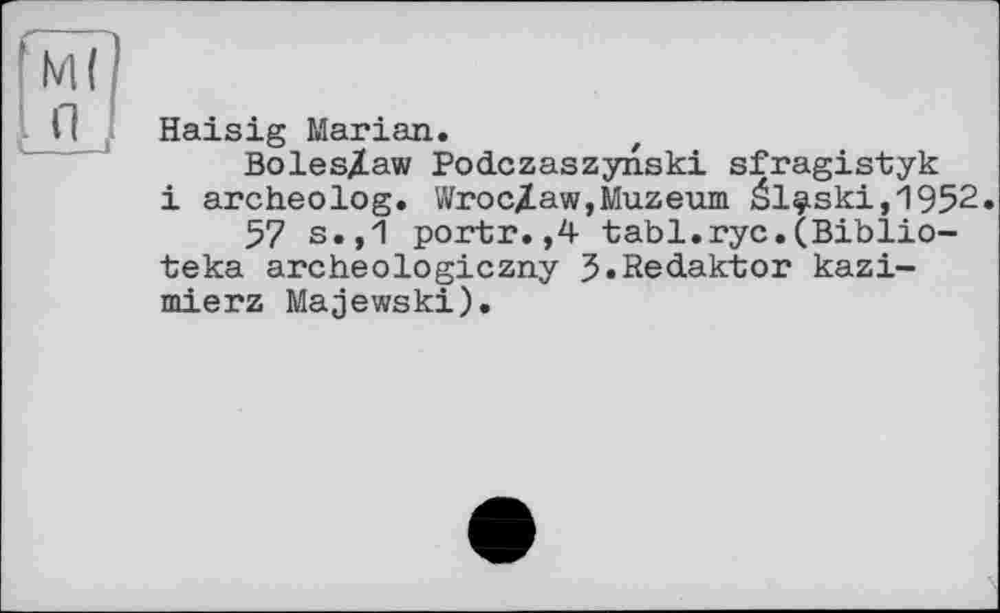 ﻿Haisig Marian.
Boleslaw Podczaszynski sfragistyk і archeolog. Wroclaw,Muzeum él^ski,1952«
57 s.,1 portr.,4 tabl.ryc.(Biblio-teka archeologiczny 5«Redaktor kazi-mierz Majewski).